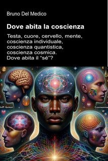 Bruno Del Medico - Dove abita la coscienza. Testa, cuore, cervello, mente, coscienza individuale, coscienza quantistica, coscienza cosmica. Dove abita il “sé”? (2025)