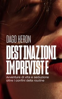 Dago Heron - Destinazioni impreviste. Avventure di vita e seduzione oltre i confini della routine (2025)