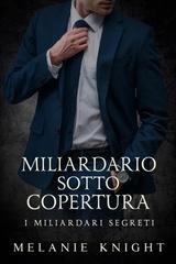 Melanie Knight - I Miliardari Segreti Vol. 2. Miliardario Sotto Copertura (2025)